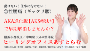 横浜市都筑区中川の整体院【ヒーリングオフィスあすとらむ】突然激痛が走る急性腰痛（ぎっくり腰）でお悩みのあなた。AKA博田法の進化発展版AKS療法®を試してみませんか？都筑区センター北・センター南／青葉区あざみ野／宮前区鷺沼はじめ多数ご来院あり